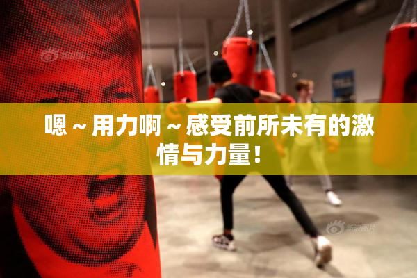 嗯～用力啊～感受前所未有的激情与力量！