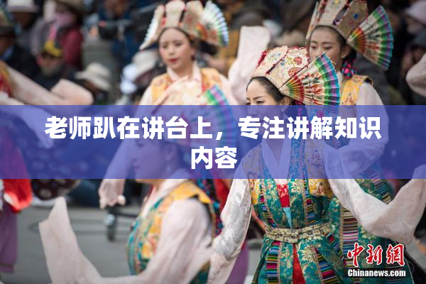老师趴在讲台上，专注讲解知识内容