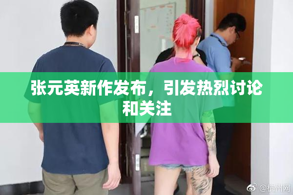张元英新作发布，引发热烈讨论和关注