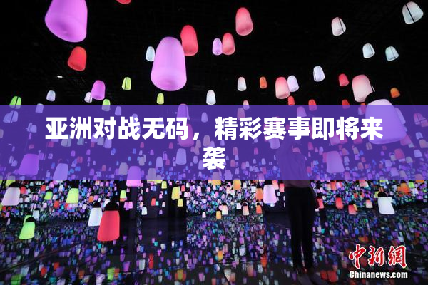 亚洲对战无码，精彩赛事即将来袭