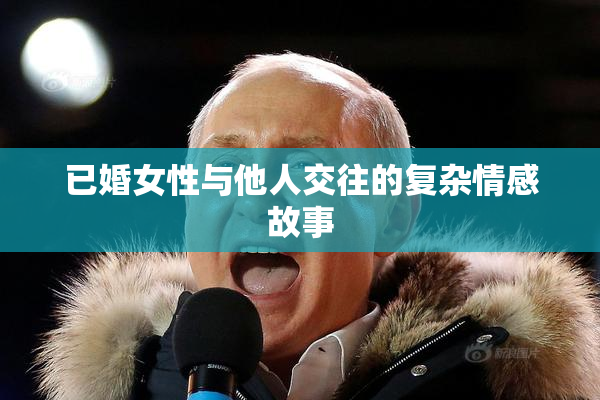 已婚女性与他人交往的复杂情感故事