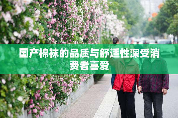 国产棉袜的品质与舒适性深受消费者喜爱