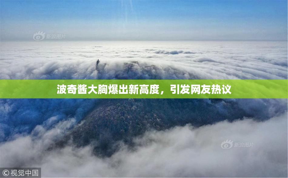 波奇酱大胸爆出新高度，引发网友热议