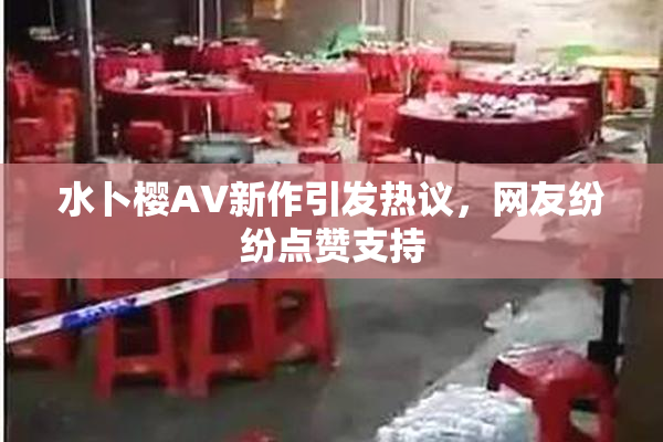 水卜樱AV新作引发热议，网友纷纷点赞支持