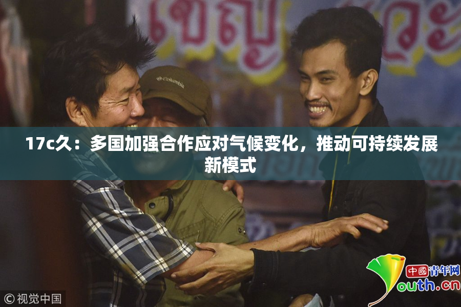 17c久：多国加强合作应对气候变化，推动可持续发展新模式