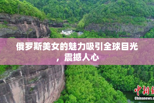 俄罗斯美女的魅力吸引全球目光，震撼人心