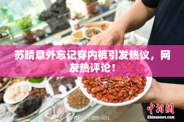 苏晴意外忘记穿内裤引发热议，网友热评论！