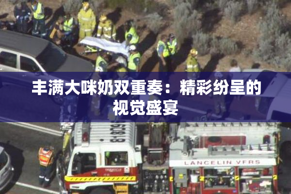 丰满大咪奶双重奏：精彩纷呈的视觉盛宴