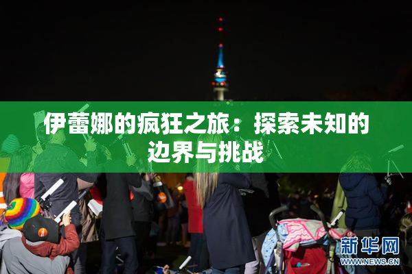 伊蕾娜的疯狂之旅：探索未知的边界与挑战
