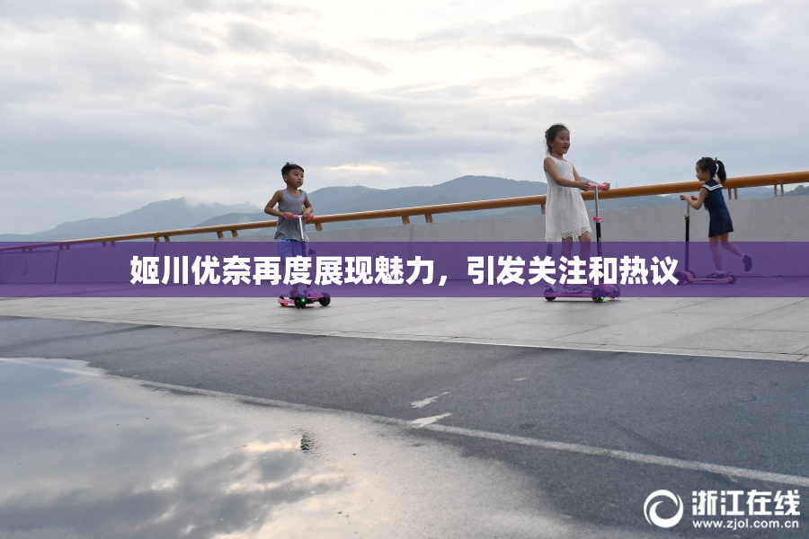 姬川优奈再度展现魅力，引发关注和热议