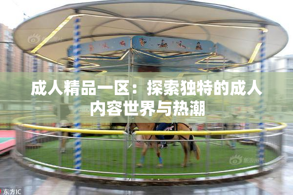 成人精品一区：探索独特的成人内容世界与热潮