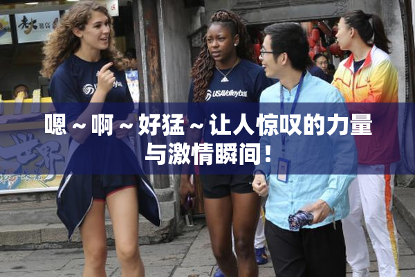 嗯～啊～好猛～让人惊叹的力量与激情瞬间！