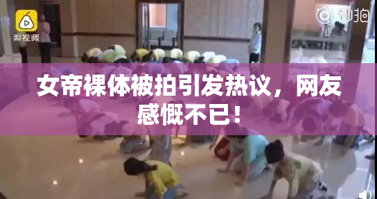 女帝裸体被拍引发热议，网友感慨不已！