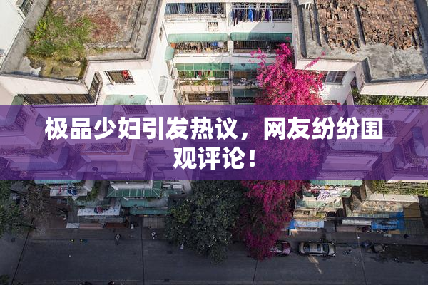 极品少妇引发热议，网友纷纷围观评论！
