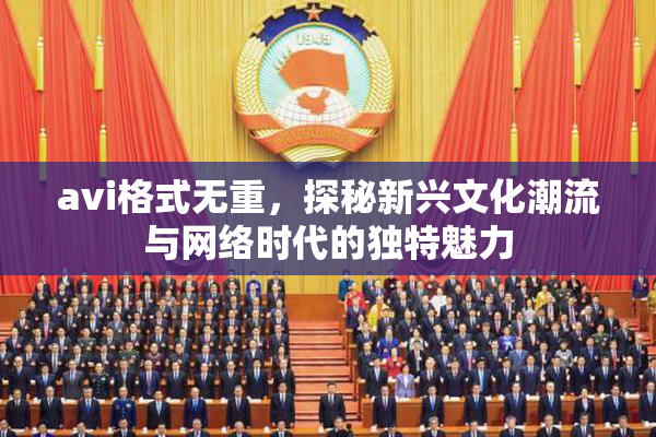 avi格式无重，探秘新兴文化潮流与网络时代的独特魅力