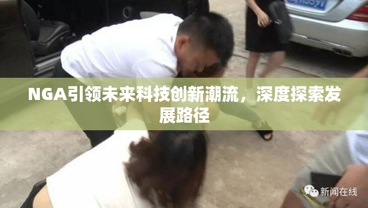 NGA引领未来科技创新潮流，深度探索发展路径