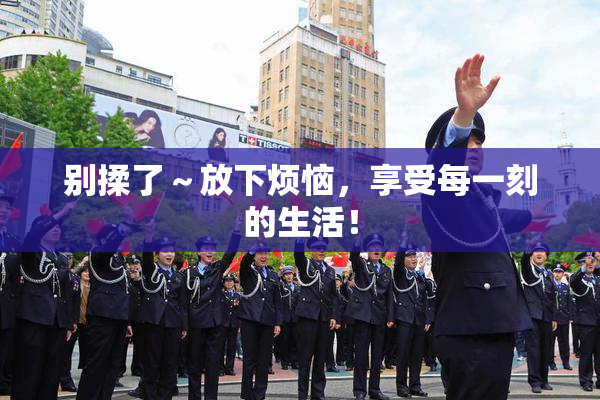 别揉了～放下烦恼，享受每一刻的生活！