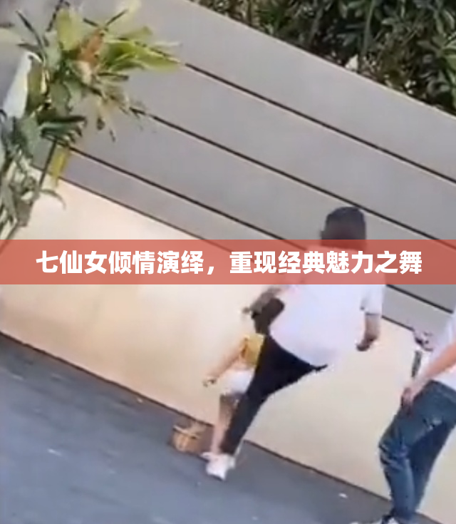 七仙女倾情演绎，重现经典魅力之舞