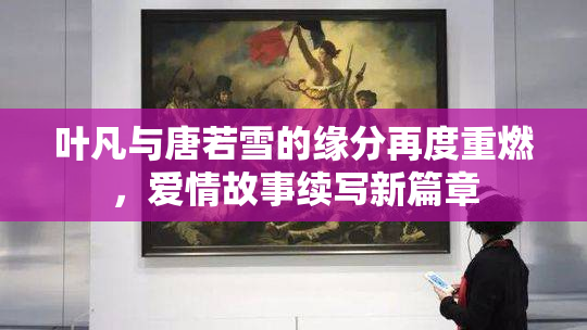 叶凡与唐若雪的缘分再度重燃，爱情故事续写新篇章