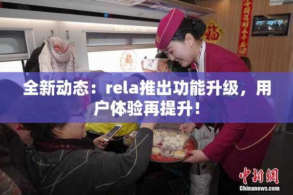 全新动态：rela推出功能升级，用户体验再提升！