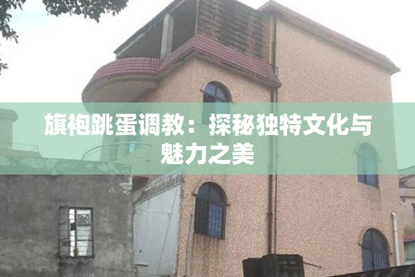 旗袍跳蛋调教：探秘独特文化与魅力之美