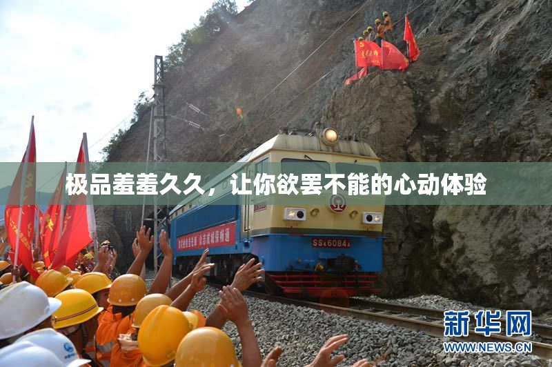 极品羞羞久久，让你欲罢不能的心动体验