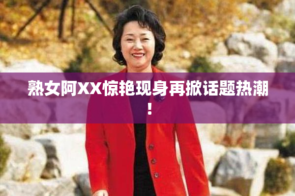 熟女阿XX惊艳现身再掀话题热潮！