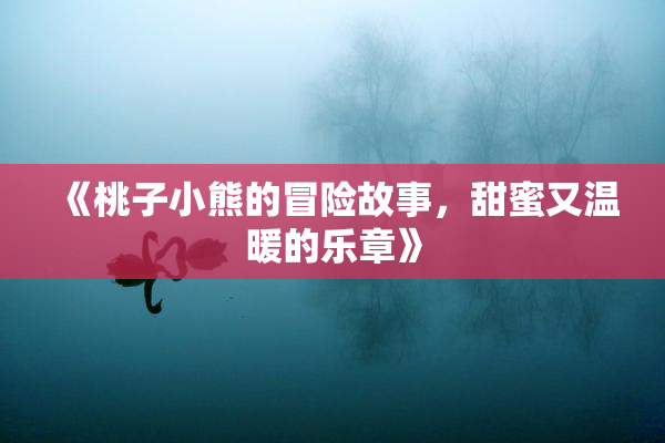 《桃子小熊的冒险故事，甜蜜又温暖的乐章》