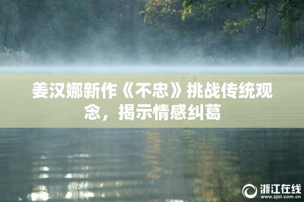 姜汉娜新作《不忠》挑战传统观念，揭示情感纠葛