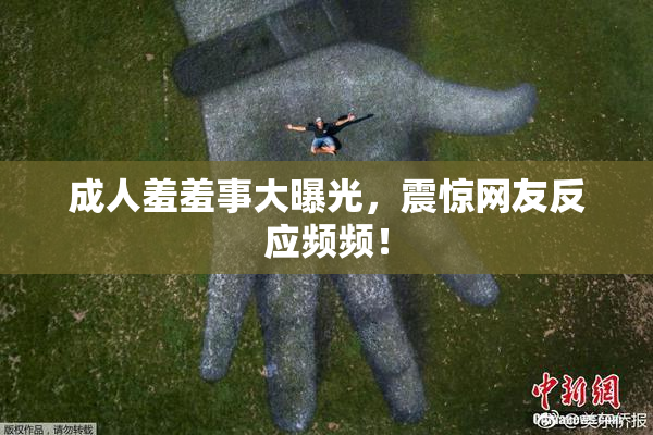 成人羞羞事大曝光，震惊网友反应频频！