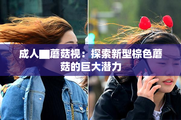 成人▇蘑菇视：探索新型棕色蘑菇的巨大潜力