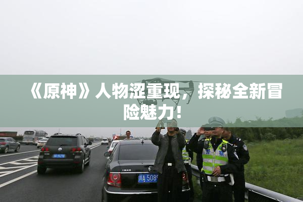 《原神》人物涩重现，探秘全新冒险魅力！