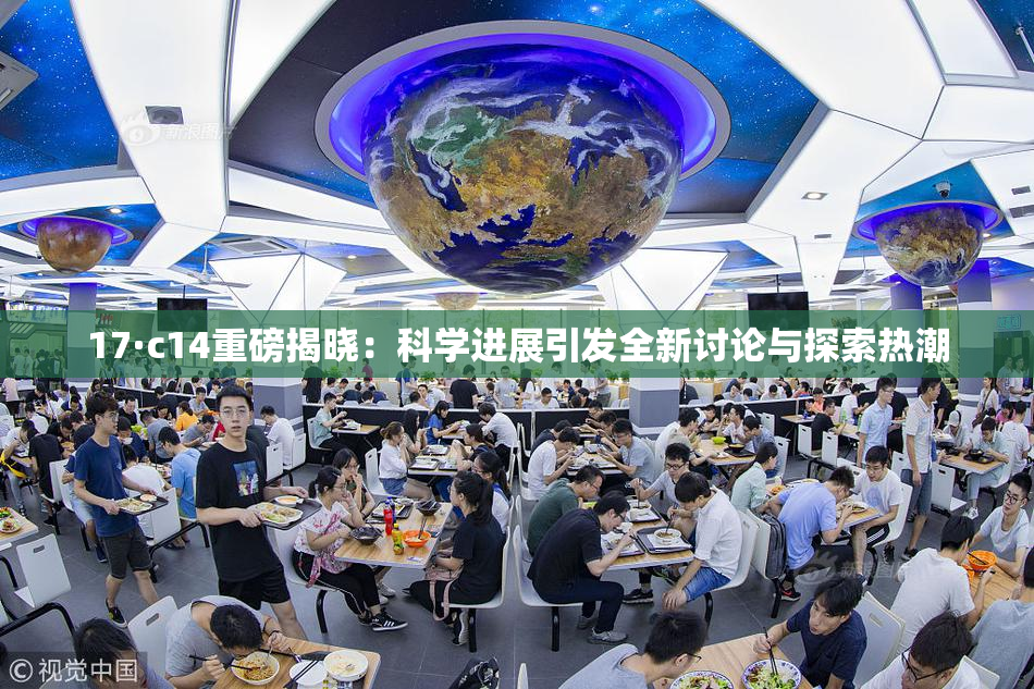 17·c14重磅揭晓：科学进展引发全新讨论与探索热潮