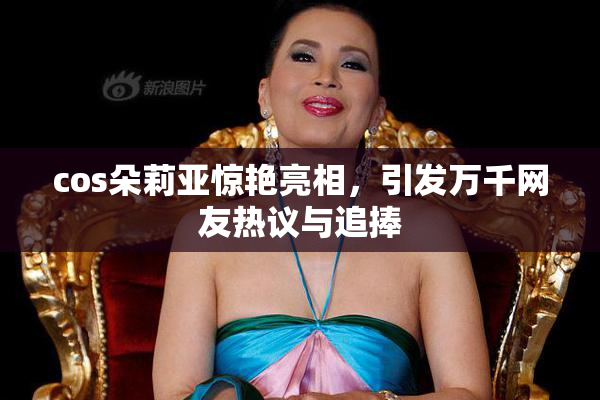 cos朵莉亚惊艳亮相，引发万千网友热议与追捧