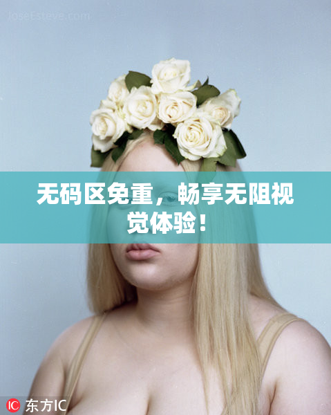无码区免重，畅享无阻视觉体验！