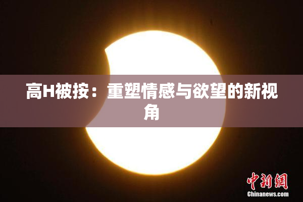 高H被按：重塑情感与欲望的新视角