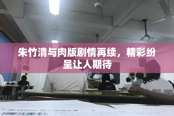 朱竹清与肉版剧情再续，精彩纷呈让人期待