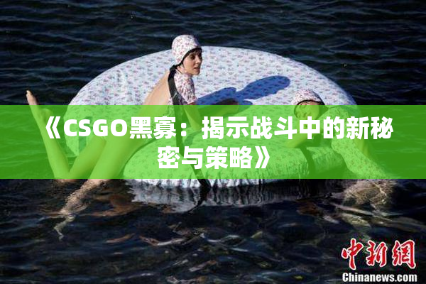 《CSGO黑寡：揭示战斗中的新秘密与策略》