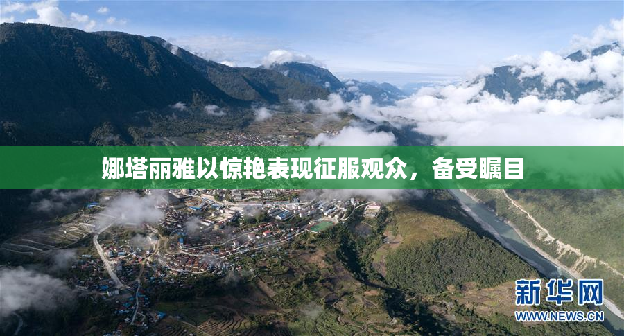 娜塔丽雅以惊艳表现征服观众，备受瞩目