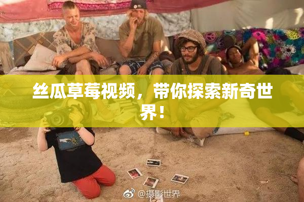 丝瓜草莓视频，带你探索新奇世界！