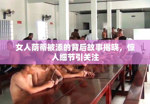 女人荫蒂被添的背后故事揭晓，惊人细节引关注