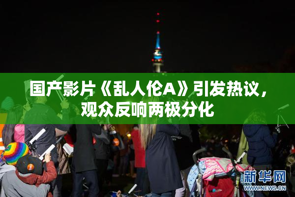国产影片《乱人伦A》引发热议，观众反响两极分化