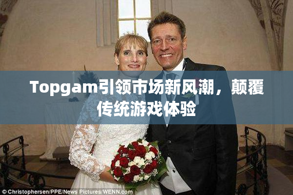 Topgam引领市场新风潮，颠覆传统游戏体验