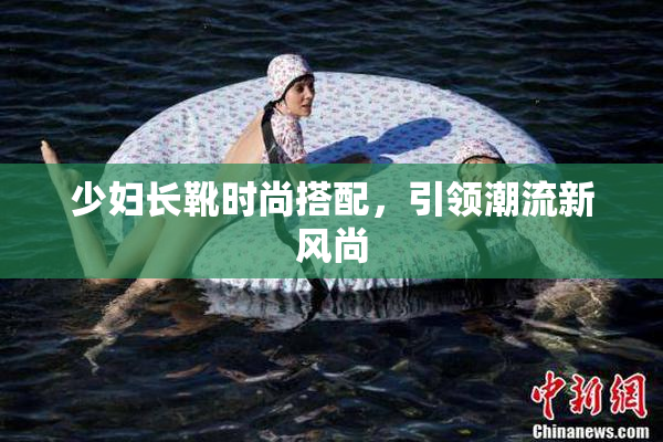 少妇长靴时尚搭配，引领潮流新风尚
