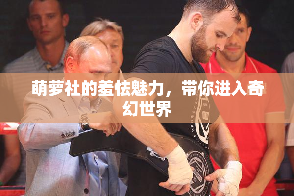 萌萝社的羞怯魅力，带你进入奇幻世界