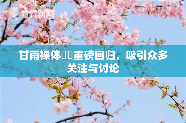 甘雨裸体❌‌重磅回归，吸引众多关注与讨论