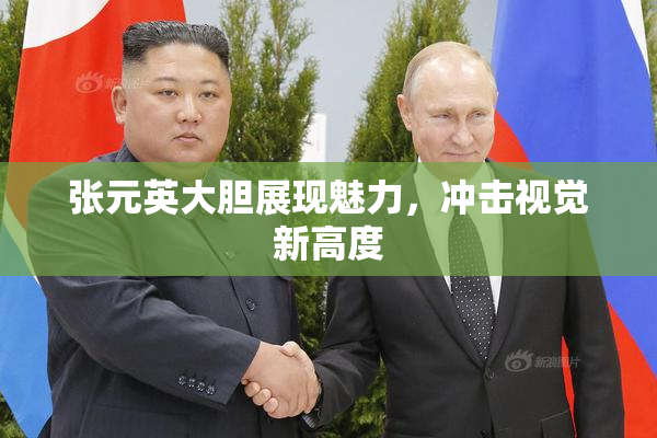 张元英大胆展现魅力，冲击视觉新高度