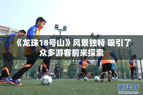 《龙珠18号山》风景独特 吸引了众多游客前来探索