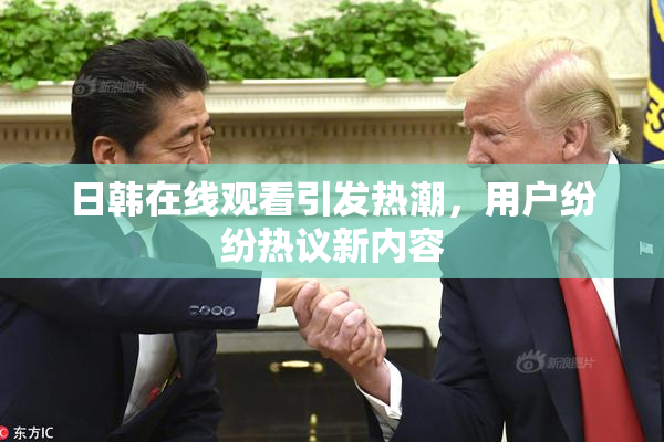 日韩在线观看引发热潮，用户纷纷热议新内容