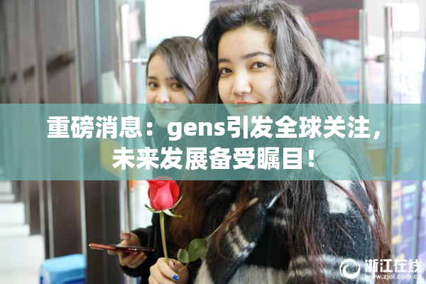 重磅消息：gens引发全球关注，未来发展备受瞩目！